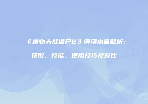 《植物大战僵尸2》缠绕水草解析：获取、技能、使用技巧及对比