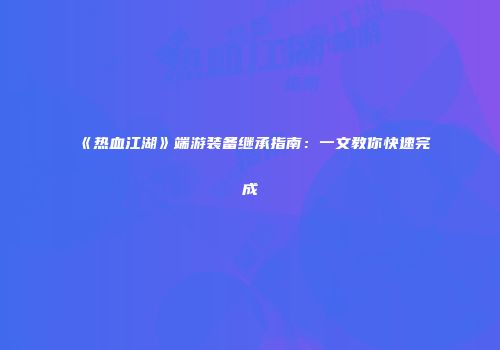《热血江湖》端游装备继承指南：一文教你快速完成