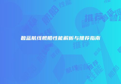 碧蓝航线舰船性能解析与推荐指南
