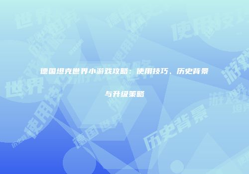 德国坦克世界小游戏攻略：使用技巧、历史背景与升级策略