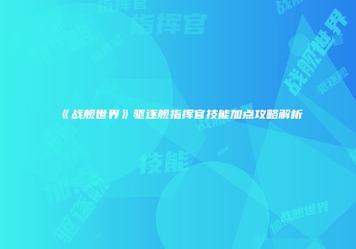 《战舰世界》驱逐舰指挥官技能加点攻略解析