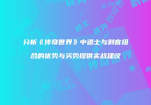 分析《传奇世界》中道士与刺客组合的优势与劣势提供实战建议