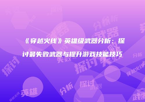 《穿越火线》英雄级武器分析：探讨最失败武器与提升游戏技能技巧