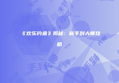 《欢乐钓鱼》揭秘：新手到大师攻略