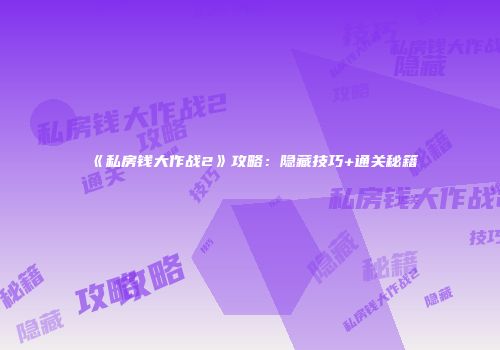 《私房钱大作战2》攻略：隐藏技巧+通关秘籍