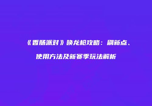 《香肠派对》唤龙枪攻略：刷新点、使用方法及新赛季玩法解析