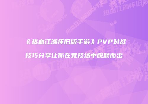 《热血江湖怀旧版手游》PVP对战技巧分享让你在竞技场中脱颖而出