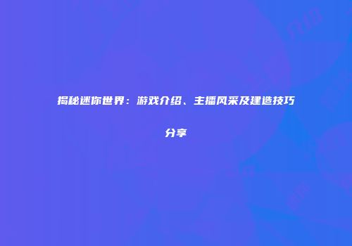 揭秘迷你世界：游戏介绍、主播风采及建造技巧分享