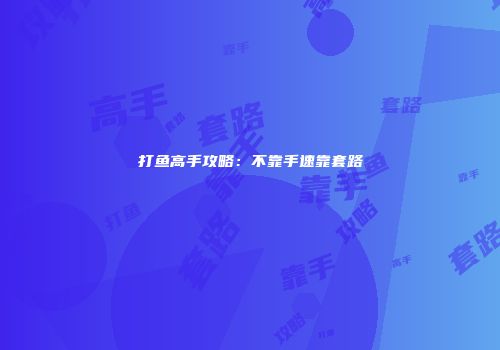 打鱼高手攻略：不靠手速靠套路
