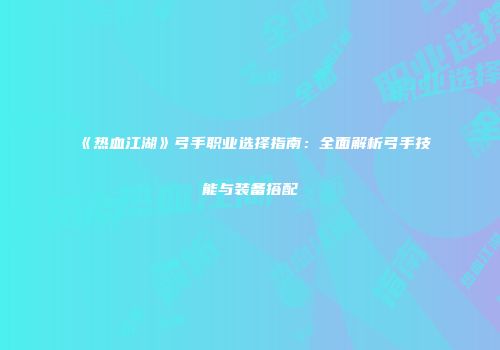 《热血江湖》弓手职业选择指南：全面解析弓手技能与装备搭配