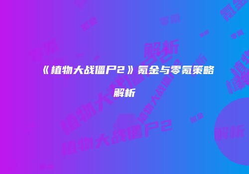 《植物大战僵尸2》氪金与零氪策略解析