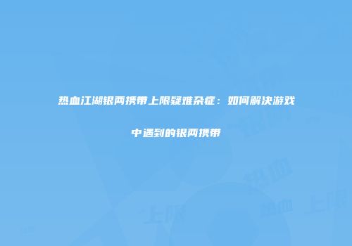 热血江湖银两携带上限疑难杂症：如何解决游戏中遇到的银两携带