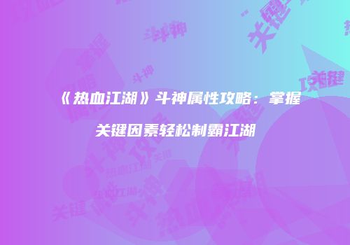 《热血江湖》斗神属性攻略：掌握关键因素轻松制霸江湖