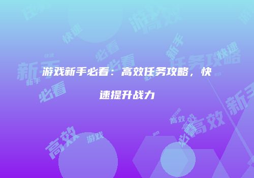 游戏新手必看：高效任务攻略，快速提升战力