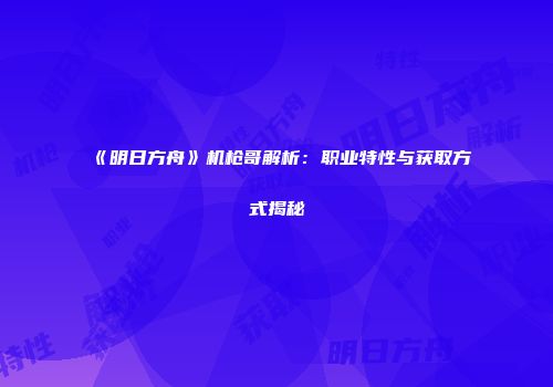《明日方舟》机枪哥解析：职业特性与获取方式揭秘