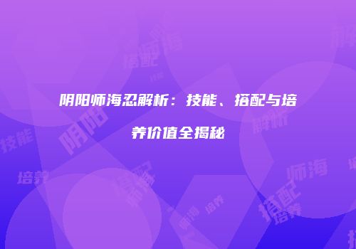 阴阳师海忍解析：技能、搭配与培养价值全揭秘