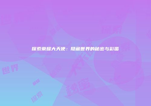 探索荣耀大天使：隐藏世界的秘密与彩蛋