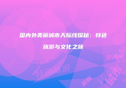 国内外美丽城市天际线探秘：特色旅游与文化之旅