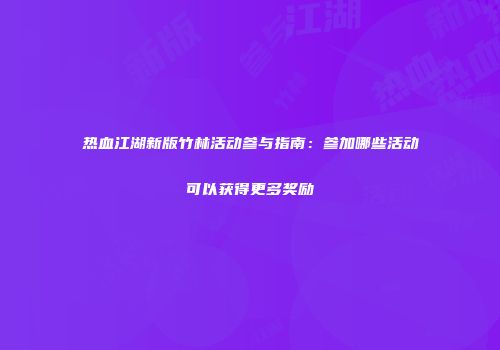 热血江湖新版竹林活动参与指南：参加哪些活动可以获得更多奖励