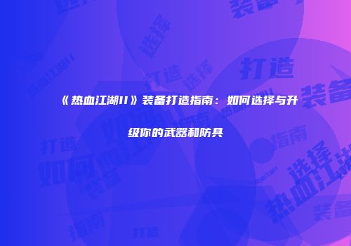 《热血江湖II》装备打造指南：如何选择与升级你的武器和防具