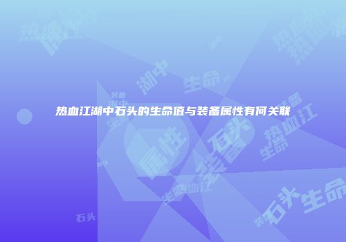 热血江湖中石头的生命值与装备属性有何关联