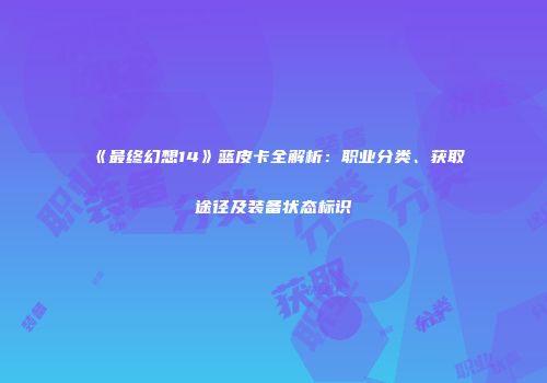《最终幻想14》蓝皮卡全解析：职业分类、获取途径及装备状态标识
