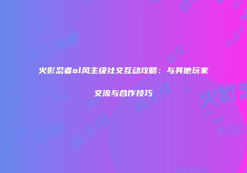 火影忍者ol风主级社交互动攻略：与其他玩家交流与合作技巧