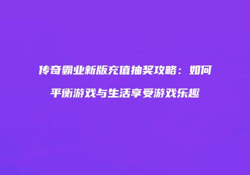 传奇霸业新版充值抽奖攻略:如何平衡游戏与生活享受游戏乐趣