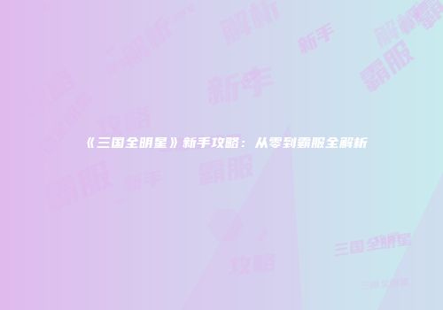 《三国全明星》新手攻略：从零到霸服全解析