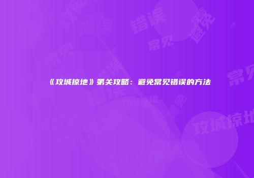 《攻城掠地》第关攻略：避免常见错误的方法