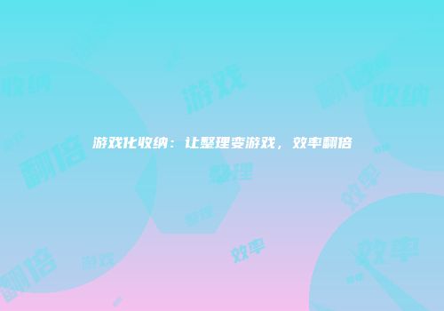 游戏化收纳：让整理变游戏，效率翻倍