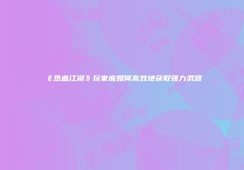 《热血江湖》玩家应如何高效地获取强力武器