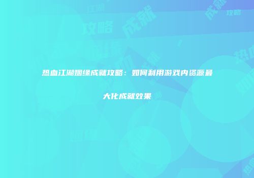 热血江湖姻缘成就攻略:如何利用游戏内资源最大化成就效果
