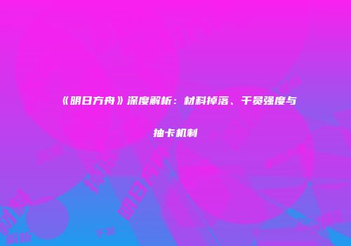 《明日方舟》深度解析：材料掉落、干员强度与抽卡机制