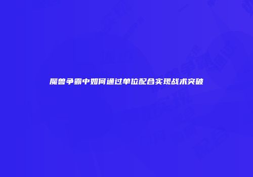魔兽争霸中如何通过单位配合实现战术突破