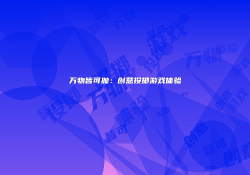 万物皆可抛：创意投掷游戏体验