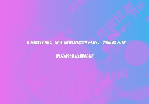 《热血江湖》级正派武功属性分析：如何最大化武功的输出和防御