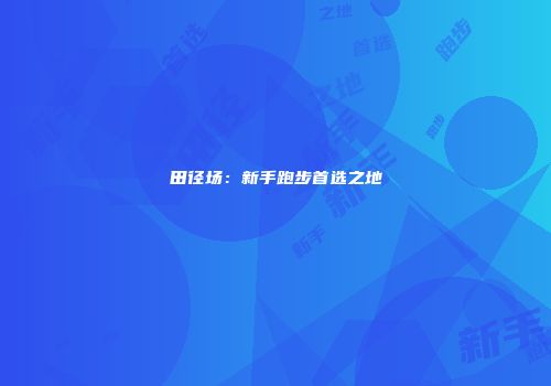 田径场：新手跑步首选之地