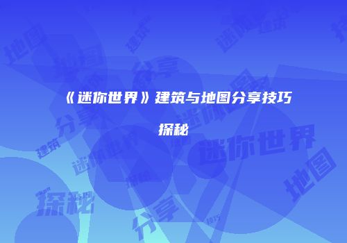 《迷你世界》建筑与地图分享技巧探秘