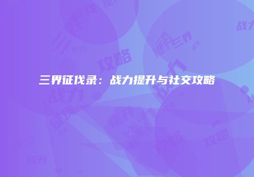 三界征伐录：战力提升与社交攻略