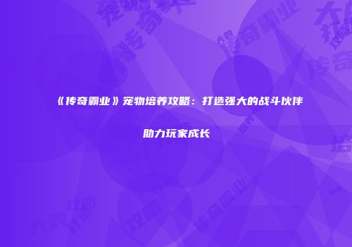 《传奇霸业》宠物培养攻略：打造强大的战斗伙伴助力玩家成长