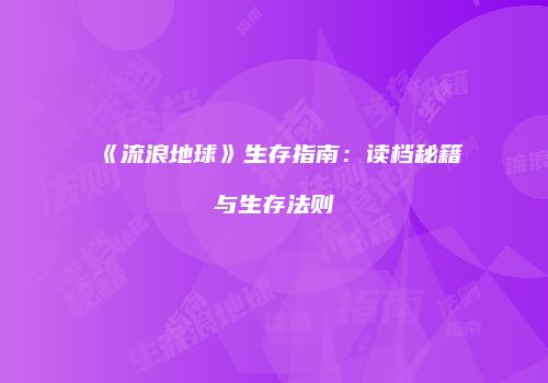 《流浪地球》生存指南：读档秘籍与生存法则