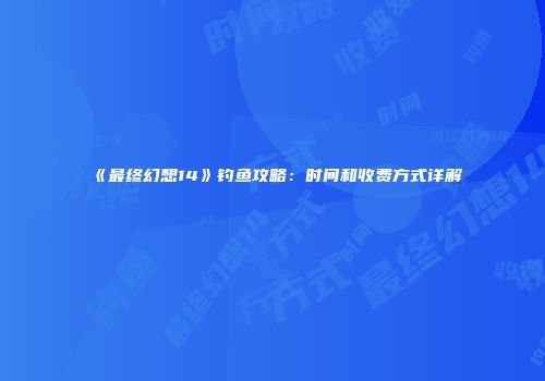 《最终幻想14》钓鱼攻略：时间和收费方式详解