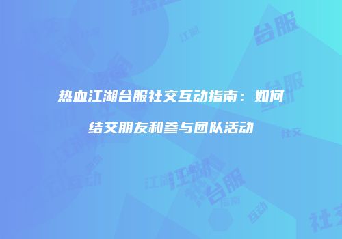 热血江湖台服社交互动指南:如何结交朋友和参与团队活动