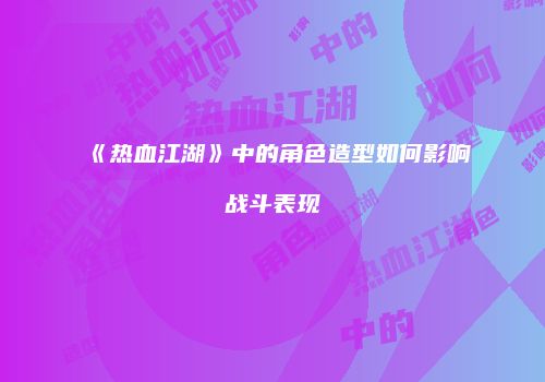 《热血江湖》中的角色造型如何影响战斗表现