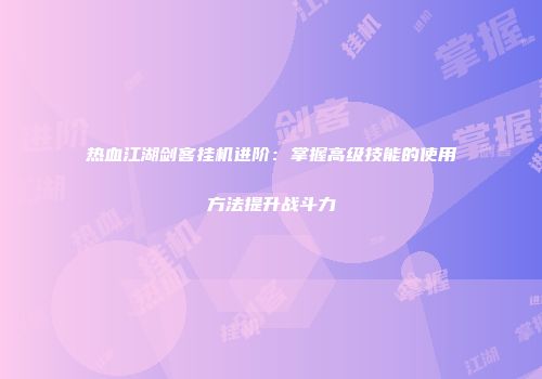 热血江湖剑客挂机进阶:掌握高级技能的使用方法提升战斗力