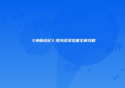 《神魔战纪》混沌沼泽宝箱全解攻略