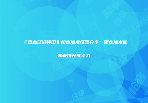 《热血江湖怀旧》枪客加点经验分享：哪些加点能显著提升战斗力