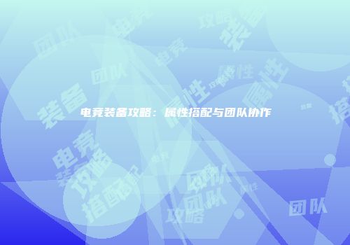 电竞装备攻略：属性搭配与团队协作