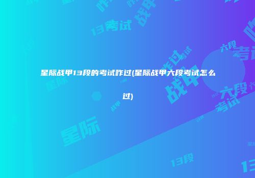 星际战甲13段的考试咋过(星际战甲六段考试怎么过)